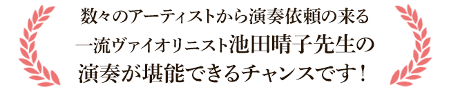 数々のアーティストから演奏依頼の来る一流ヴァイオリニスト池田晴子先生の演奏が堪能できるチャンスです！